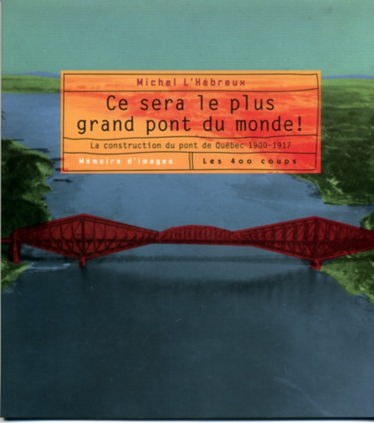 Ce sera le plus grand pont du monde! : la construction du pont de Québec, 1900-1917